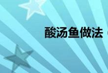 酸汤鱼做法（酸汤鱼如何做）