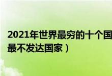 2021年世界最穷的十个国家（世界上最贫穷国家排行世界上最不发达国家）
