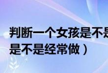 判断一个女孩是不是真的想我（判断一个女孩是不是经常做）