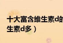 十大富含维生素d的食物排名（什么食物含维生素d多）