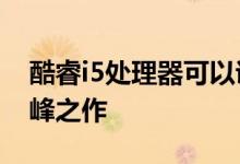 酷睿i5处理器可以说是Intel 14nm制程的巅峰之作