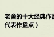 老舍的十大经典作品（老舍的作品有哪些老舍代表作盘点）