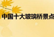 中国十大玻璃桥景点（中国有名的玻璃栈道）