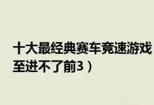 十大最经典赛车竞速游戏（好玩赛车游戏排行榜极品飞车甚至进不了前3）
