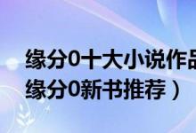 缘分0十大小说作品（缘分0的小说哪本好看缘分0新书推荐）