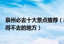 泉州必去十大景点推荐（泉州有哪些地方值得去泉州旅游不得不去的地方）