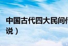 中国古代四大民间传说介绍（讲解四大民间传说）