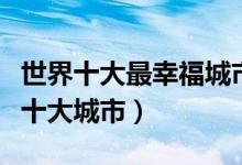 世界十大最幸福城市排名（世界幸福指数最高十大城市）
