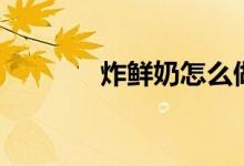 炸鲜奶怎么做（炸鲜奶做法）