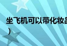 坐飞机可以带化妆品吗（化妆品能带上飞机吗）