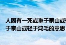 人固有一死或重于泰山或轻于鸿毛的含义（人固有一死或重于泰山或轻于鸿毛的意思）