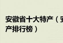 安徽省十大特产（安徽有哪些特产安徽著名特产排行榜）