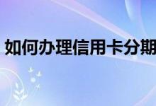 如何办理信用卡分期还款（如何办理信用卡）