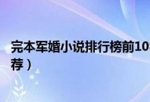 完本军婚小说排行榜前10名（好看的军婚文经典军婚小说推荐）