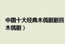 中国十大经典木偶剧剧目（好看的木偶剧表演受欢迎的儿童木偶剧）