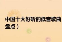 中国十大好听的低音歌曲（超低音歌曲有哪些低音经典歌曲盘点）