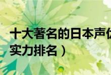 十大著名的日本声优（日本顶尖声优日本声优实力排名）