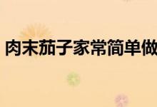 肉末茄子家常简单做法（做肉末茄子的方法）