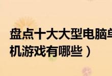 盘点十大大型电脑单机游戏（最好玩的电脑单机游戏有哪些）