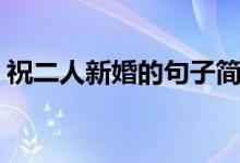 祝二人新婚的句子简洁（祝二人新婚的句子）