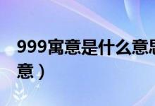 999寓意是什么意思（怎么理解999寓意的寓意）