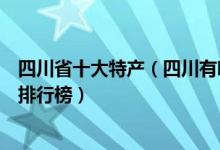 四川省十大特产（四川有哪些值得带走的特产四川著名特产排行榜）