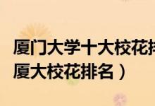 厦门大学十大校花排行榜（厦门大学最美校花厦大校花排名）