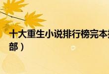 十大重生小说排行榜完本推荐（好看的重生类小说你看过几部）