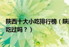 陕西十大小吃排行榜（陕西特色美食小吃陕西著名小吃你都吃过吗？）