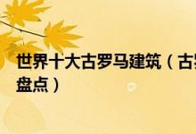 世界十大古罗马建筑（古罗马建筑代表著名古罗马风格建筑盘点）