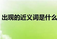 出现的近义词是什么（出现的近义词有哪些）