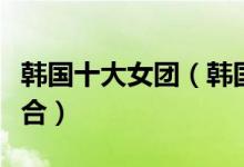 韩国十大女团（韩国女团排名最火韩国女子组合）