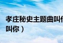 孝庄秘史主题曲叫什么名字（孝庄秘史主题曲叫你）