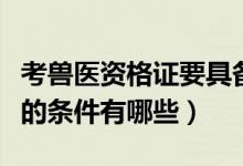 考兽医资格证要具备哪些条件（考兽医资格证的条件有哪些）