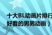 十大BL动画片排行榜（腐女动画推荐有什么好看的男男动画）
