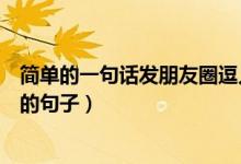 简单的一句话发朋友圈逗人开心又撩人（比较简单发朋友圈的句子）