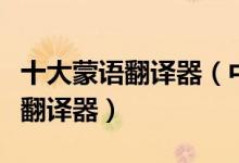 十大蒙语翻译器（中蒙文字翻译器蒙古语在线翻译器）