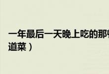 一年最后一天晚上吃的那顿饭叫什么（除夕年夜饭必备的10道菜）