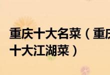 重庆十大名菜（重庆最有名的渝菜代表菜重庆十大江湖菜）