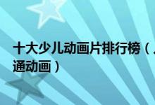 十大少儿动画片排行榜（儿童动画片推荐十部小孩必看的卡通动画）