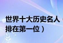 世界十大历史名人（世界历史名人排行榜孔子排在第一位）