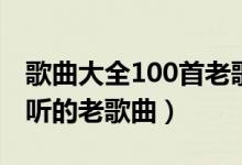 歌曲大全100首老歌（经典老歌100首怀旧好听的老歌曲）