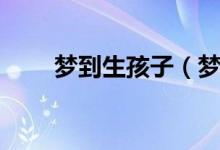 梦到生孩子（梦到生孩子什么意思）