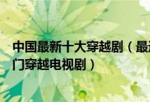 中国最新十大穿越剧（最近有什么好看的穿越电视剧最新热门穿越电视剧）