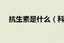 抗生素是什么（科普关于抗生素的知识）