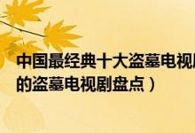 中国最经典十大盗墓电视剧（关于盗墓的电视剧有哪些好看的盗墓电视剧盘点）