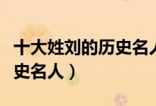 十大姓刘的历史名人（古代姓刘的名人刘姓历史名人）