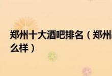 郑州十大酒吧排名（郑州蹦迪哪个夜店好郑州space酒吧怎么样）