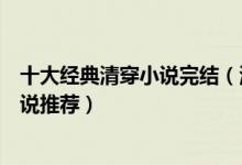 十大经典清穿小说完结（清朝小说排行榜完本好看的清穿小说推荐）