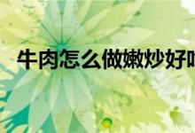 牛肉怎么做嫩炒好吃（做好吃的牛肉步骤）